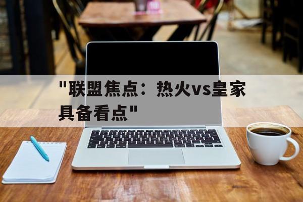 kaiyun体育app-关于&quot;联盟焦点：热火vs皇家具备看点&quot;的信息